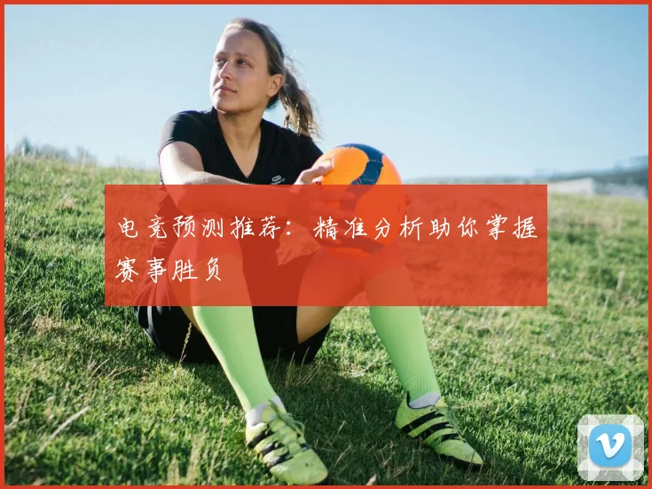 电竞预测推荐:精准分析助你掌握赛事胜负