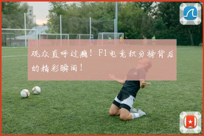观众直呼过瘾!F1电竞积分榜背后的精彩瞬间!