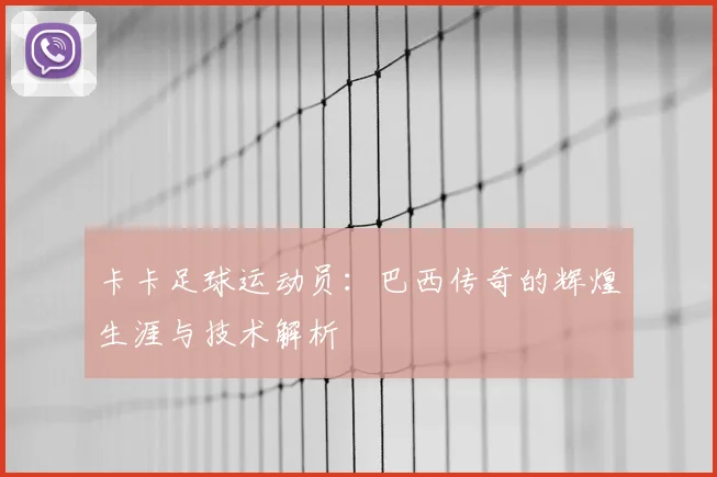 卡卡足球运动员：巴西传奇的辉煌生涯与技术解析