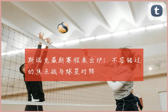 斯诺克最新赛程表出炉:不容错过的焦点战与球星对阵