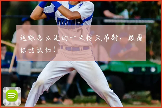 这球怎么进的十大惊天吊射,颠覆你的认知!