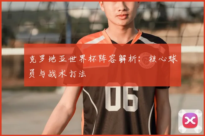 克罗地亚世界杯阵容解析:核心球员与战术打法