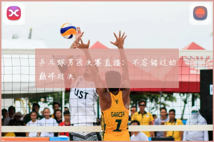 乒乓球男团决赛直播:不容错过的巅峰对决