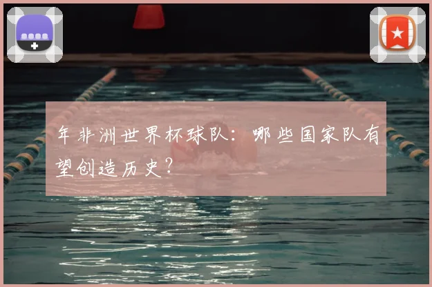 年非洲世界杯球队:哪些国家队有望创造历史?