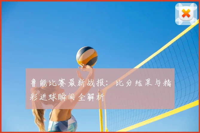 鲁能比赛最新战报:比分结果与精彩进球瞬间全解析