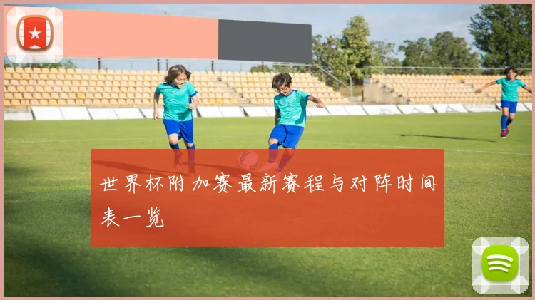 世界杯附加赛最新赛程与对阵时间表一览