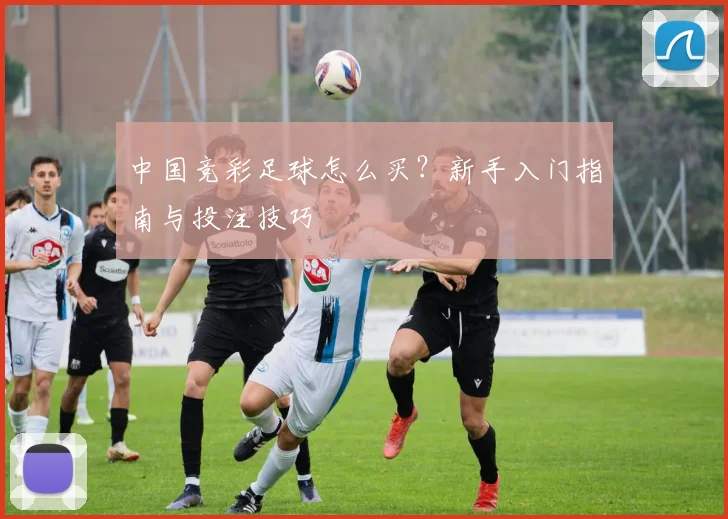 中国竞彩足球怎么买?新手入门指南与投注技巧