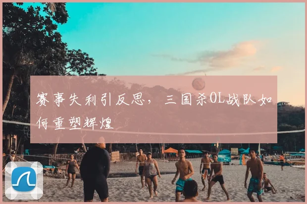 赛事失利引反思,三国杀OL战队如何重塑辉煌