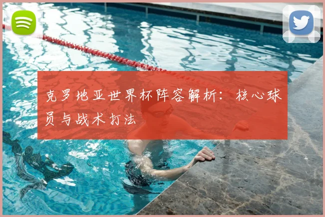 克罗地亚世界杯阵容解析:核心球员与战术打法