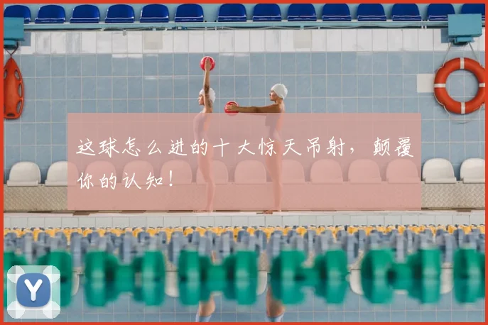 这球怎么进的十大惊天吊射,颠覆你的认知!